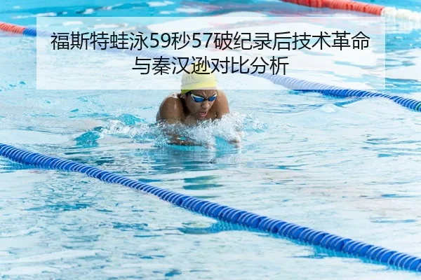 福斯特蛙泳59秒57破纪录后技术革命与秦汉逊对比分析